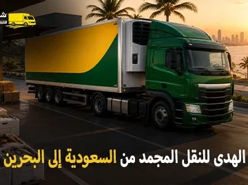 شركة الهدى للنقل والخدمات المنزلية أفضل شركة نقل مجمد دولي بري من السعودية إلى البحرين